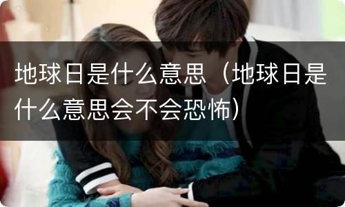 地球日是什么意思（地球日是什么意思会不会恐怖）