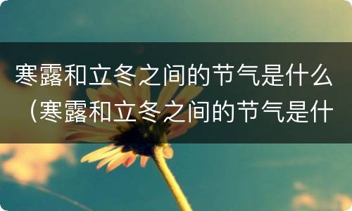 寒露和立冬之间的节气是什么（寒露和立冬之间的节气是什么意思）