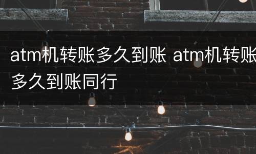 atm机转账多久到账 atm机转账多久到账同行