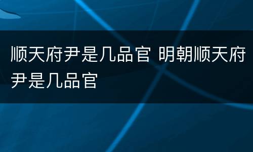 顺天府尹是几品官 明朝顺天府尹是几品官