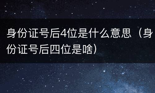 身份证号后4位是什么意思（身份证号后四位是啥）