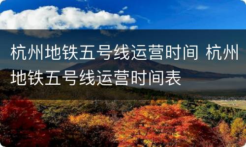 杭州地铁五号线运营时间 杭州地铁五号线运营时间表