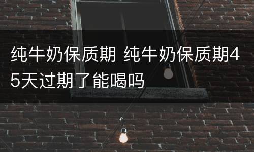 纯牛奶保质期 纯牛奶保质期45天过期了能喝吗