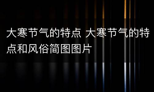 大寒节气的特点 大寒节气的特点和风俗简图图片