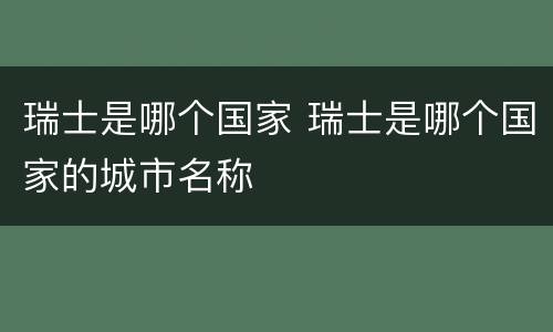 瑞士是哪个国家 瑞士是哪个国家的城市名称
