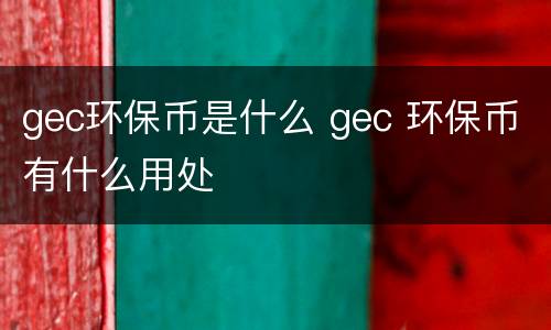 gec环保币是什么 gec 环保币有什么用处