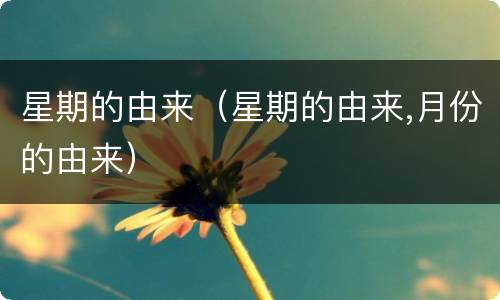 星期的由来（星期的由来,月份的由来）