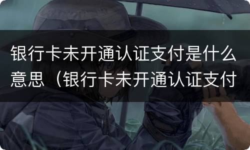 银行卡未开通认证支付是什么意思（银行卡未开通认证支付1057217）