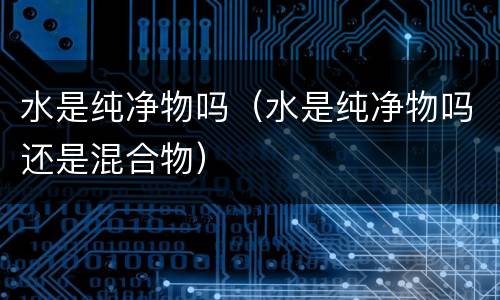水是纯净物吗（水是纯净物吗还是混合物）