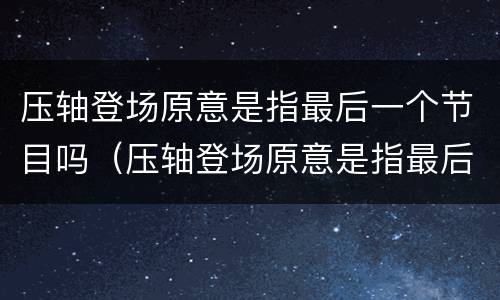压轴登场原意是指最后一个节目吗（压轴登场原意是指最后一个节目吗）