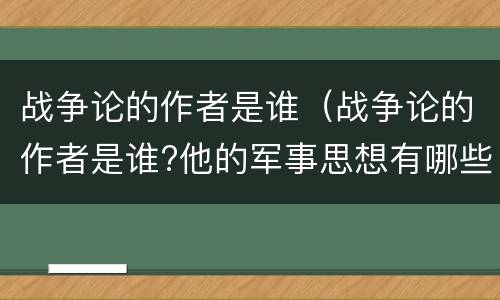 战争论的作者是谁（战争论的作者是谁?他的军事思想有哪些）