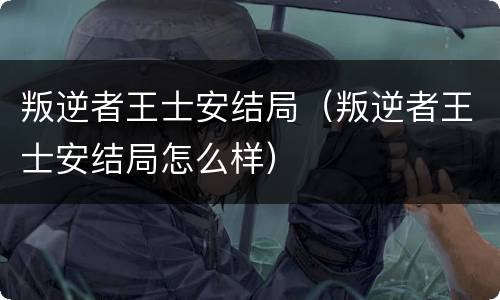 叛逆者王士安结局（叛逆者王士安结局怎么样）