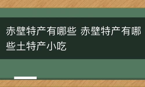 赤壁特产有哪些 赤壁特产有哪些土特产小吃
