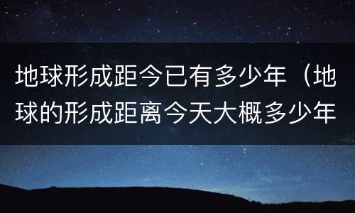 地球形成距今已有多少年（地球的形成距离今天大概多少年）