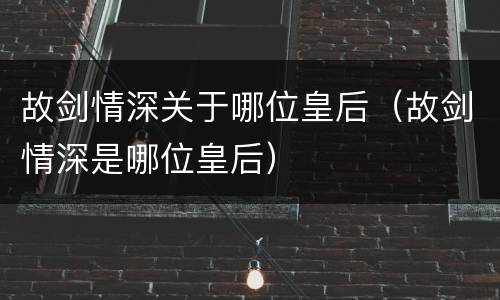 故剑情深关于哪位皇后（故剑情深是哪位皇后）