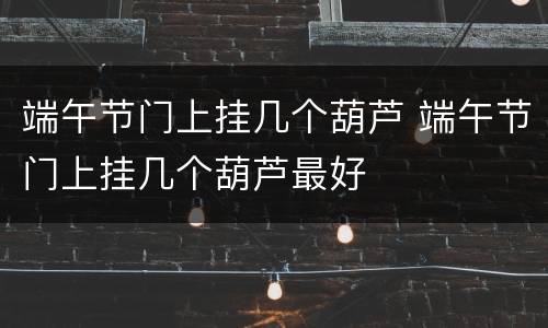 端午节门上挂几个葫芦 端午节门上挂几个葫芦最好