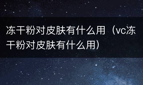 冻干粉对皮肤有什么用（vc冻干粉对皮肤有什么用）
