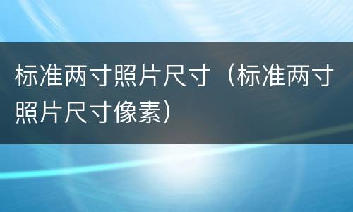 标准两寸照片尺寸（标准两寸照片尺寸像素）