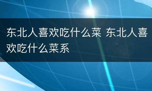 东北人喜欢吃什么菜 东北人喜欢吃什么菜系