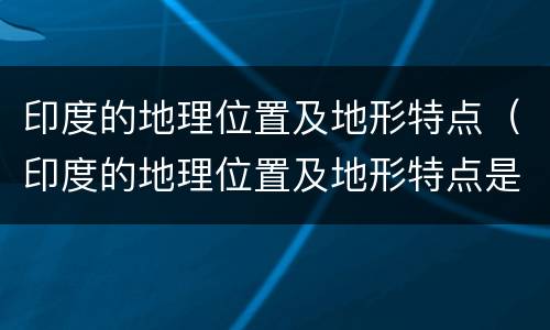 印度的地理位置及地形特点（印度的地理位置及地形特点是什么）