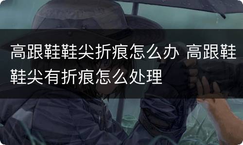 高跟鞋鞋尖折痕怎么办 高跟鞋鞋尖有折痕怎么处理