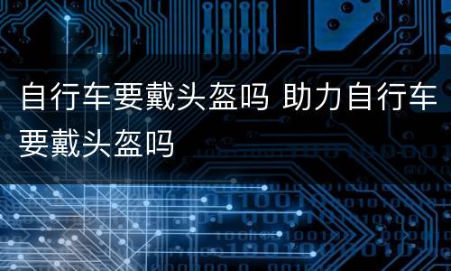 自行车要戴头盔吗 助力自行车要戴头盔吗
