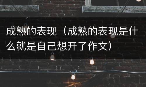 成熟的表现（成熟的表现是什么就是自己想开了作文）