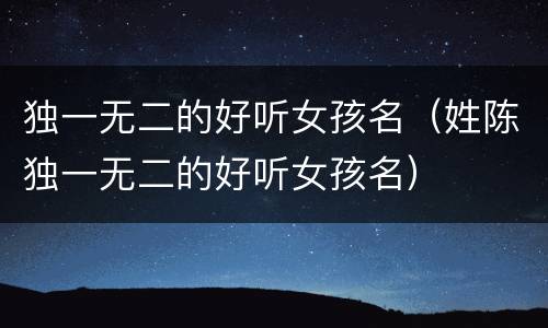 独一无二的好听女孩名（姓陈独一无二的好听女孩名）