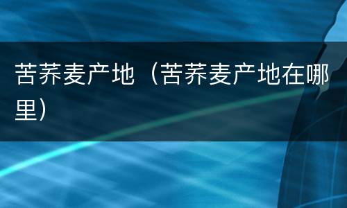 苦荞麦产地（苦荞麦产地在哪里）