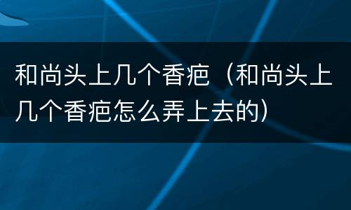 和尚头上几个香疤（和尚头上几个香疤怎么弄上去的）
