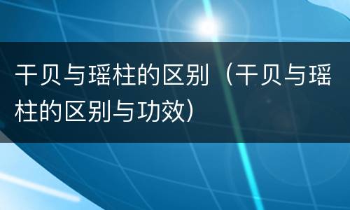 干贝与瑶柱的区别（干贝与瑶柱的区别与功效）