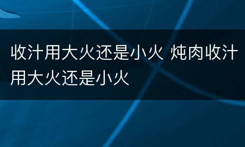 收汁用大火还是小火 炖肉收汁用大火还是小火
