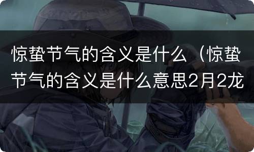 惊蛰节气的含义是什么（惊蛰节气的含义是什么意思2月2龙抬头是什么意思）