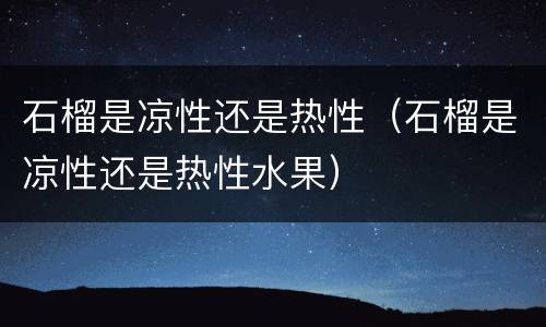 石榴是凉性还是热性（石榴是凉性还是热性水果）