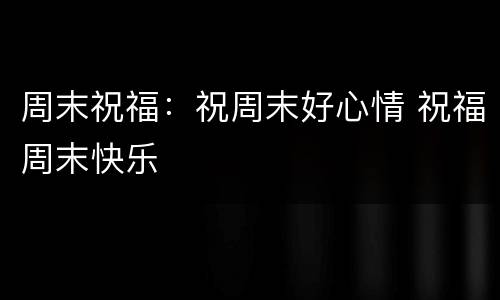 周末祝福：祝周末好心情 祝福周末快乐