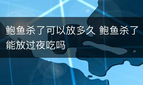 鲍鱼杀了可以放多久 鲍鱼杀了能放过夜吃吗