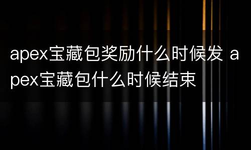 apex宝藏包奖励什么时候发 apex宝藏包什么时候结束