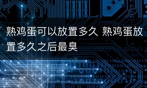 熟鸡蛋可以放置多久 熟鸡蛋放置多久之后最臭
