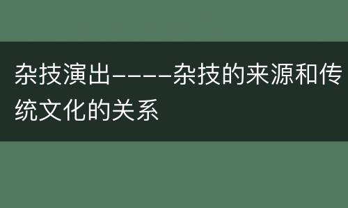 杂技演出----杂技的来源和传统文化的关系