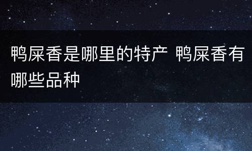 鸭屎香是哪里的特产 鸭屎香有哪些品种
