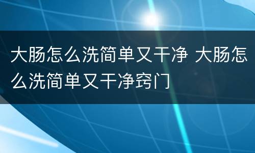 大肠怎么洗简单又干净 大肠怎么洗简单又干净窍门