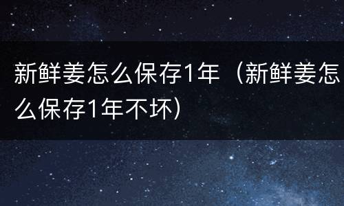 新鲜姜怎么保存1年（新鲜姜怎么保存1年不坏）