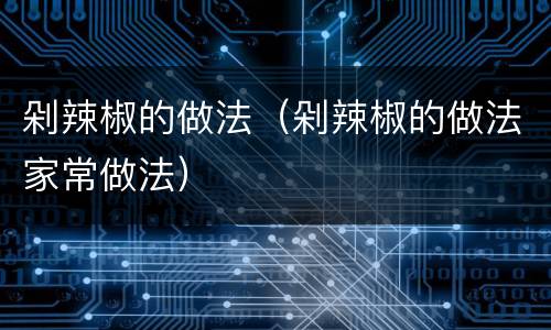剁辣椒的做法（剁辣椒的做法家常做法）