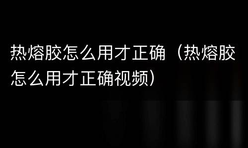 热熔胶怎么用才正确（热熔胶怎么用才正确视频）