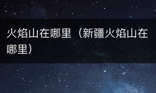 火焰山在哪里（新疆火焰山在哪里）