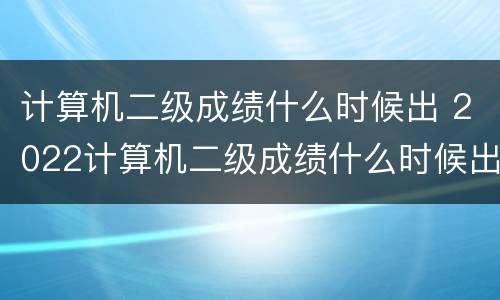 计算机二级成绩什么时候出 2022计算机二级成绩什么时候出