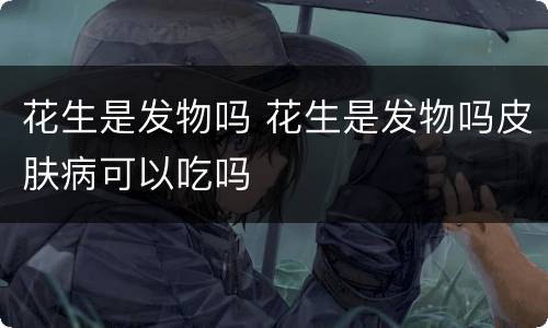 花生是发物吗 花生是发物吗皮肤病可以吃吗