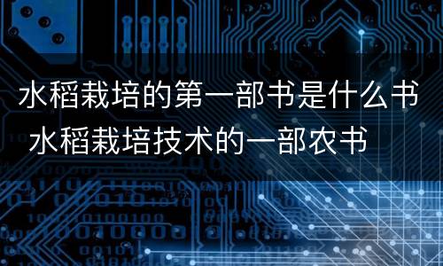 水稻栽培的第一部书是什么书 水稻栽培技术的一部农书
