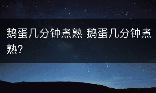 鹅蛋几分钟煮熟 鹅蛋几分钟煮熟?