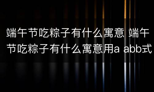 端午节吃粽子有什么寓意 端午节吃粽子有什么寓意用a abb式讲出来